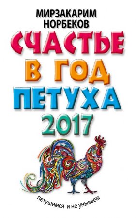 Обложка к Мирзакарим Норбеков. Счастье в год Петуха. Петушимся и не унываем в 2017 году (2016) RTF,FB2,EPUB,MOBI,DOCX